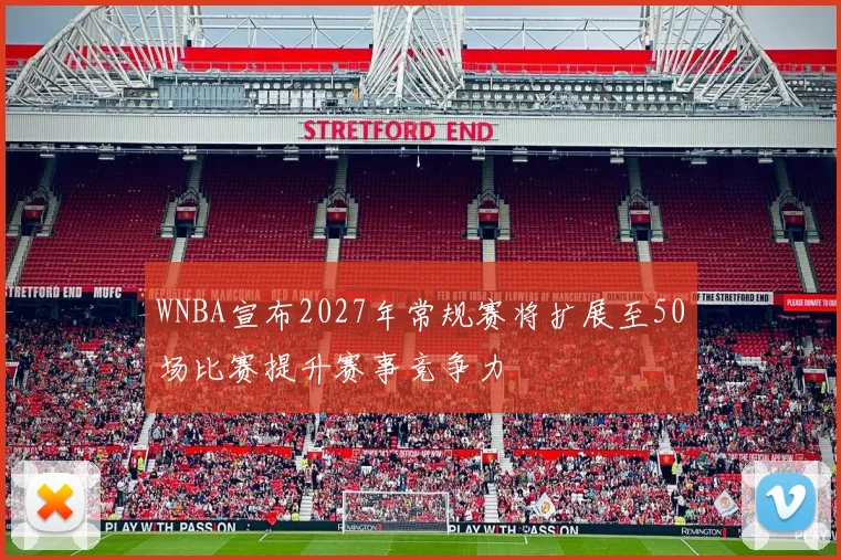 WNBA宣布2027年常规赛将扩展至50场比赛提升赛事竞争力