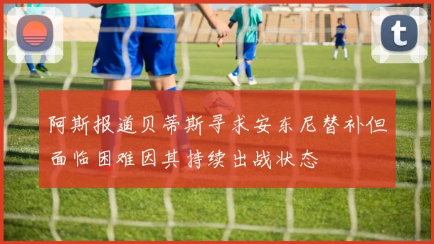 阿斯报道贝蒂斯寻求安东尼替补但面临困难因其持续出战状态