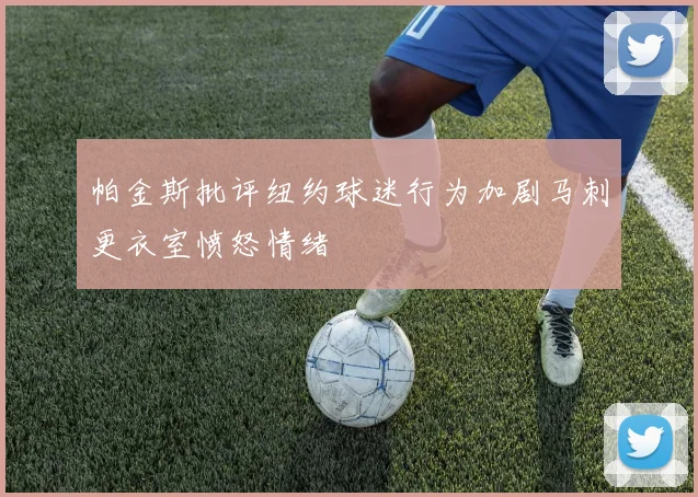 帕金斯批评纽约球迷行为加剧马刺更衣室愤怒情绪