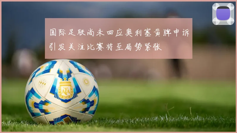 国际足联尚未回应奥利塞黄牌申诉引发关注比赛将至局势紧张