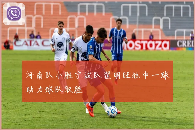 河南队小胜宁波队翟明旺独中一球助力球队取胜