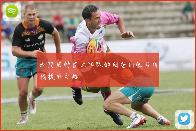 科阿皮特在太阳队的刻苦训练与自我提升之路