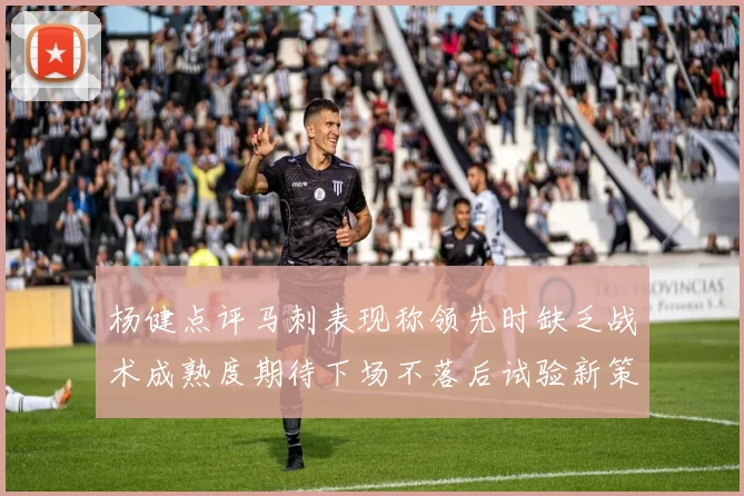 杨健点评马刺表现称领先时缺乏战术成熟度期待下场不落后试验新策略