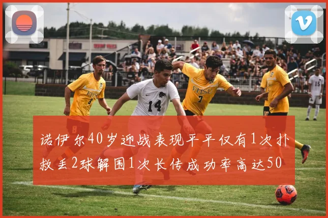 诺伊尔40岁迎战表现平平仅有1次扑救丢2球解围1次长传成功率高达50