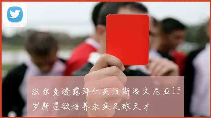 法尔克透露拜仁关注斯洛文尼亚15岁新星欲培养未来足球天才