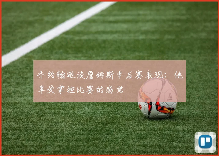 乔约翰逊谈詹姆斯季后赛表现：他享受掌控比赛的感觉