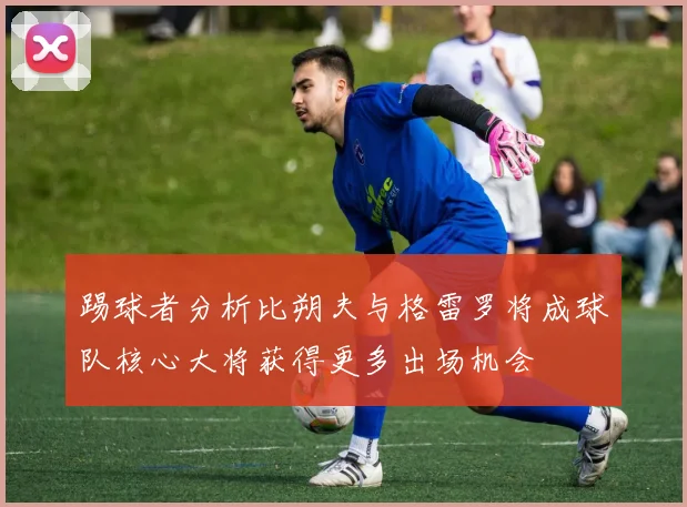 踢球者分析比朔夫与格雷罗将成球队核心大将获得更多出场机会