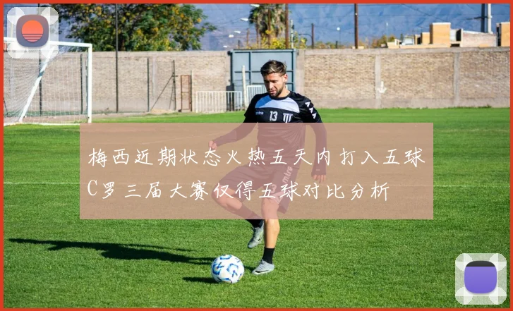梅西近期状态火热五天内打入五球C罗三届大赛仅得五球对比分析