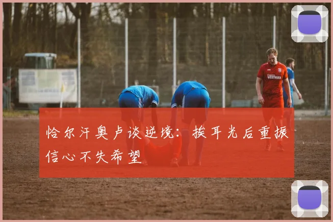 恰尔汗奥卢谈逆境：挨耳光后重振信心不失希望