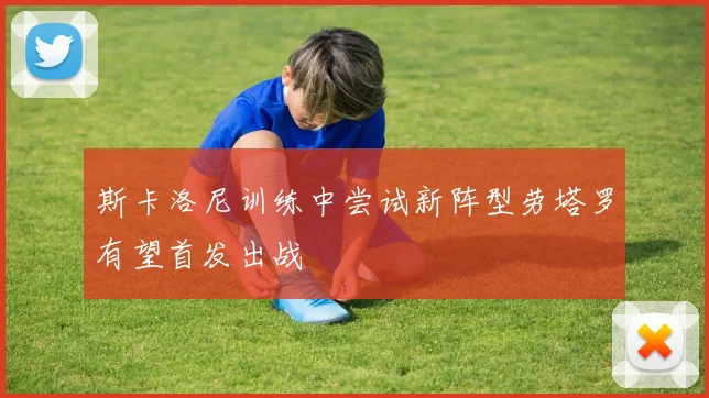 斯卡洛尼训练中尝试新阵型劳塔罗有望首发出战